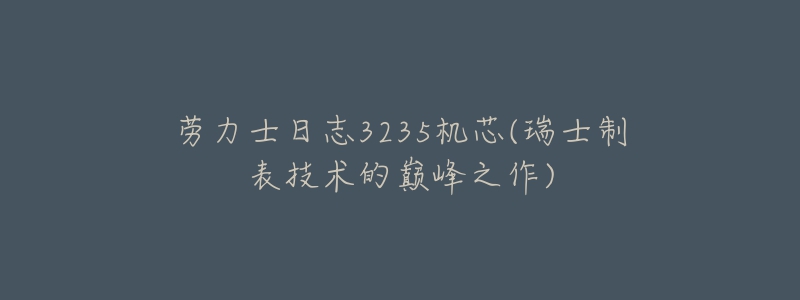 劳力士日志3235机芯(瑞士制表技术的巅峰之作)-名表号 劳力士日志3235机芯(瑞士制表技术的巅峰之作)
