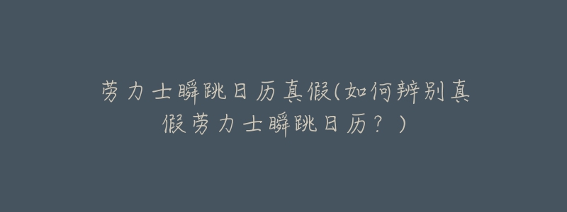 劳力士瞬跳日历真假(如何辨别真假劳力士瞬跳日历?)-名表号 劳力士瞬跳日历真假(如何辨别真假劳力士瞬跳日历?)