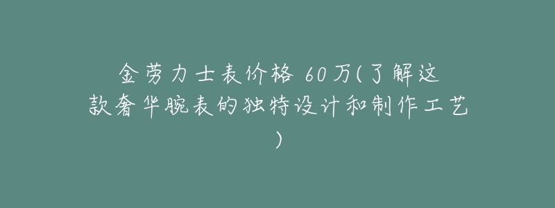 金劳力士表价格 60万(了解这款奢华腕表的独特设计和制作工艺)-名表号 金劳力士表价格 60万(了解这款奢华腕表的独特设计和制作工艺)