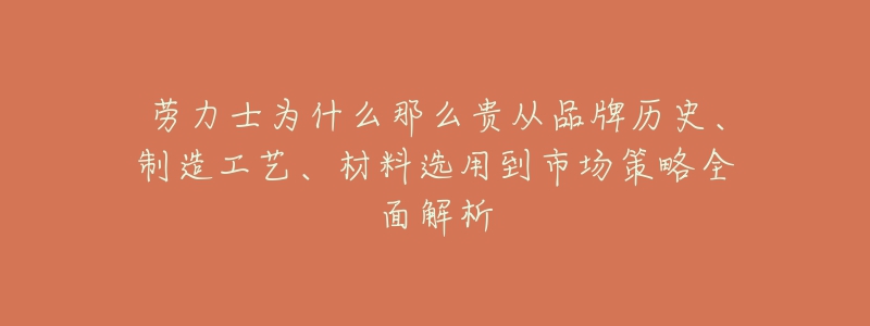 劳力士为什么那么贵从品牌历史、制造工艺、材料选用到市场策略全面解析