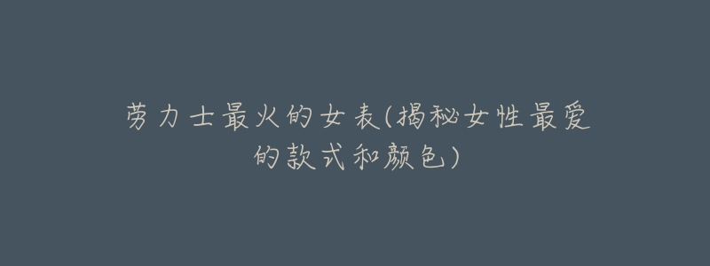 劳力士最火的女表(揭秘女性最爱的款式和颜色)-名表号 劳力士最火的女表(揭秘女性最爱的款式和颜色)