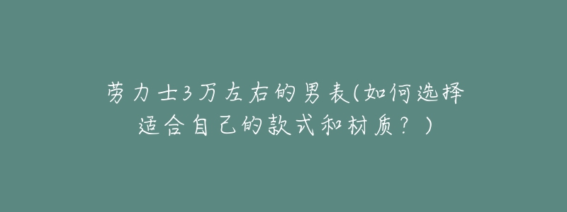 劳力士3万左右的男表(如何选择适合自己的款式和材质?)-名表号 劳力士3万左右的男表(如何选择适合自己的款式和材质?)