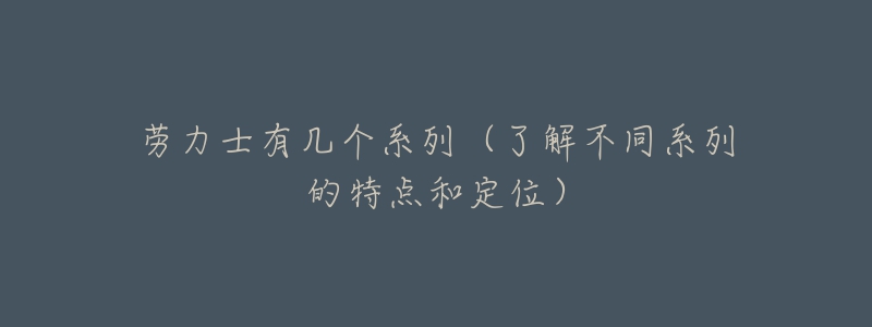 劳力士有几个系列(了解不同系列的特点和定位)-名表号 劳力士有几个系列(了解不同系列的特点和定位)