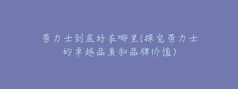 劳力士到底好在哪里(探究劳力士的卓越品质和品牌价值)-名表号 劳力士到底好在哪里(探究劳力士的卓越品质和品牌价值)