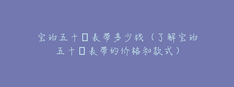 宝珀五十㖊表带多少钱（了解宝珀五十㖊表带的价格和款式）