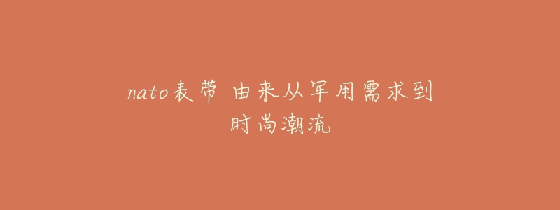 nato表带 由来从军用需求到时尚潮流-名表号 nato表带 由来从军用需求到时尚潮流