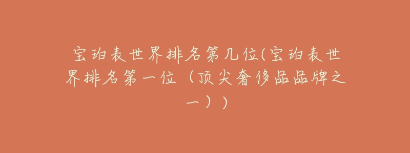 宝珀表世界排名第几位(宝珀表世界排名第一位(顶尖奢侈品品牌之一))-名表号 宝珀表世界排名第几位(宝珀表世界排名第一位(顶尖奢侈品品牌之一))