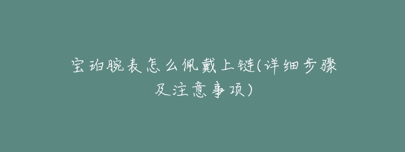 宝珀腕表怎么佩戴上链(详细步骤及注意事项)-名表号 宝珀腕表怎么佩戴上链(详细步骤及注意事项)