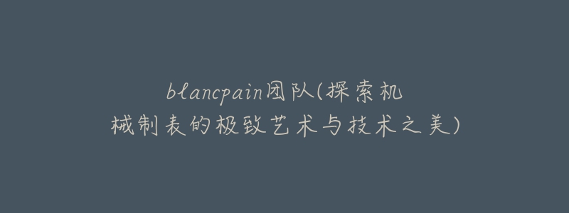 blancpain团队(探索机械制表的极致艺术与技术之美)-名表号 blancpain团队(探索机械制表的极致艺术与技术之美)