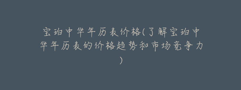 宝珀中华年历表价格(了解宝珀中华年历表的价格趋势和市场竞争力)-名表号 宝珀中华年历表价格(了解宝珀中华年历表的价格趋势和市场竞争力)