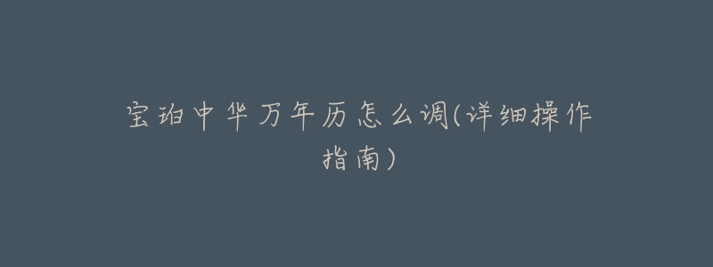 宝珀中华万年历怎么调(详细操作指南)-名表号 宝珀中华万年历怎么调(详细操作指南)