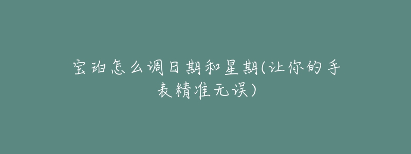 宝珀怎么调日期和星期(让你的手表精准无误)-名表号 宝珀怎么调日期和星期(让你的手表精准无误)