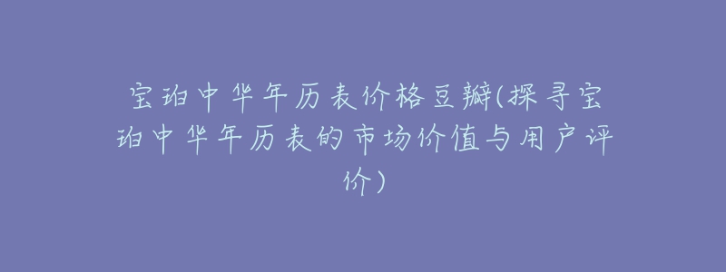 宝珀中华年历表价格豆瓣(探寻宝珀中华年历表的市场价值与用户评价)-名表号 宝珀中华年历表价格豆瓣(探寻宝珀中华年历表的市场价值与用户评价)