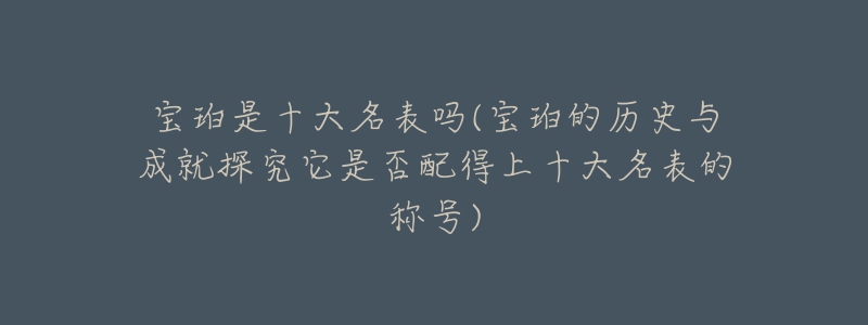 宝珀是十大名表吗(宝珀的历史与成就探究它是否配得上十大名表的称号)-名表号 宝珀是十大名表吗(宝珀的历史与成就探究它是否配得上十大名表的称号)