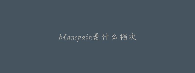 blancpain是什么档次
