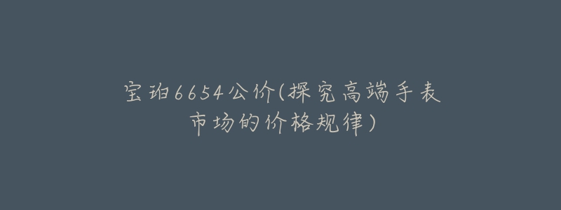 宝珀6654公价(探究高端手表市场的价格规律)