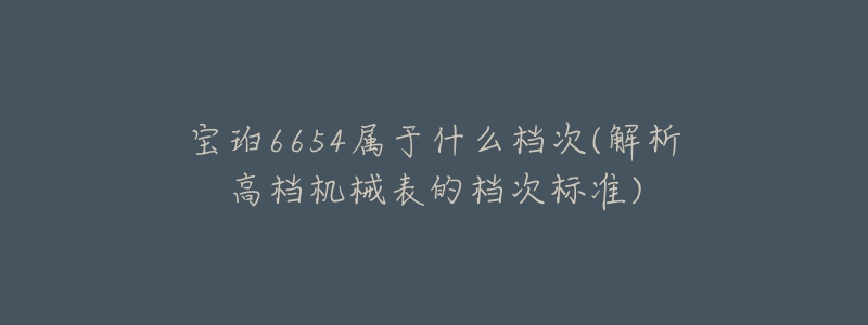 宝珀6654属于什么档次(解析高档机械表的档次标准)
