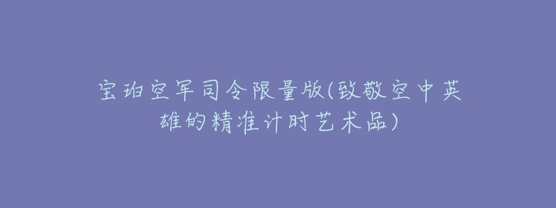 宝珀空军司令限量版(致敬空中英雄的精准计时艺术品)-名表号 宝珀空军司令限量版(致敬空中英雄的精准计时艺术品)
