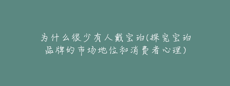 为什么很少有人戴宝珀(探究宝珀品牌的市场地位和消费者心理)-名表号 为什么很少有人戴宝珀(探究宝珀品牌的市场地位和消费者心理)