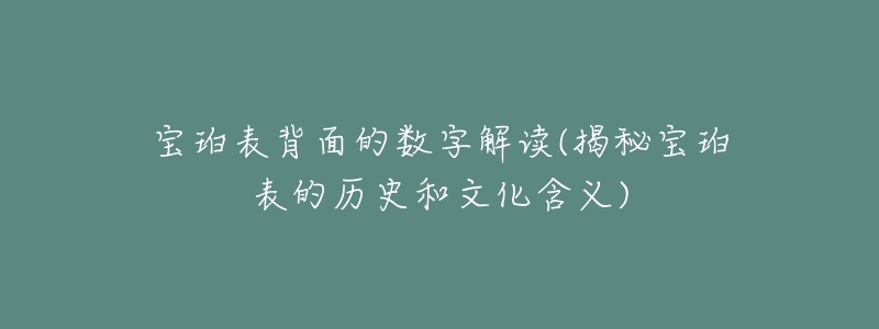 宝珀表背面的数字解读(揭秘宝珀表的历史和文化含义)-名表号 宝珀表背面的数字解读(揭秘宝珀表的历史和文化含义)