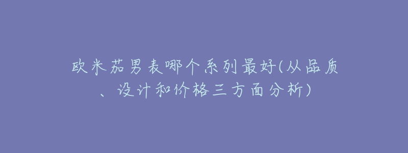 欧米茄男表哪个系列最好(从品质、设计和价格三方面分析)-名表号 欧米茄男表哪个系列最好(从品质、设计和价格三方面分析)