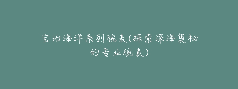 宝珀海洋系列腕表(探索深海奥秘的专业腕表)-名表号 宝珀海洋系列腕表(探索深海奥秘的专业腕表)
