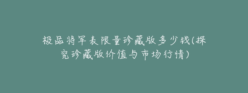 极品将军表限量珍藏版多少钱(探究珍藏版价值与市场行情)