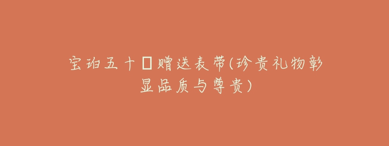 宝珀五十㖊赠送表带(珍贵礼物彰显品质与尊贵)