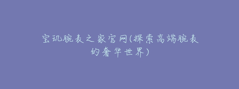 宝玑腕表之家官网(探索高端腕表的奢华世界)-名表号 宝玑腕表之家官网(探索高端腕表的奢华世界)