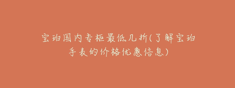 宝珀国内专柜最低几折(了解宝珀手表的价格优惠信息)-名表号 宝珀国内专柜最低几折(了解宝珀手表的价格优惠信息)