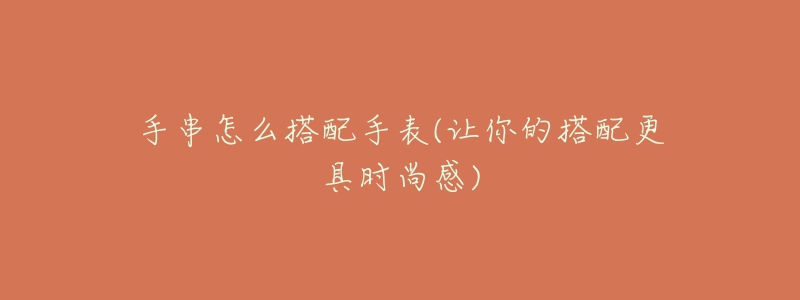 手串怎么搭配手表(让你的搭配更具时尚感)-名表号 手串怎么搭配手表(让你的搭配更具时尚感)