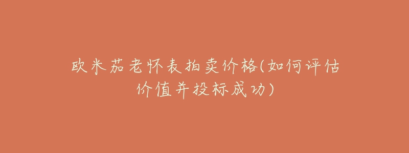 欧米茄老怀表拍卖价格(如何评估价值并投标成功)-名表号 欧米茄老怀表拍卖价格(如何评估价值并投标成功)