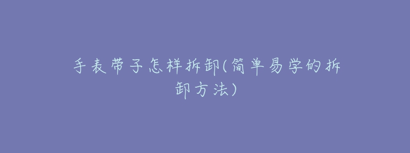 手表带子怎样拆卸(简单易学的拆卸方法)-名表号 手表带子怎样拆卸(简单易学的拆卸方法)
