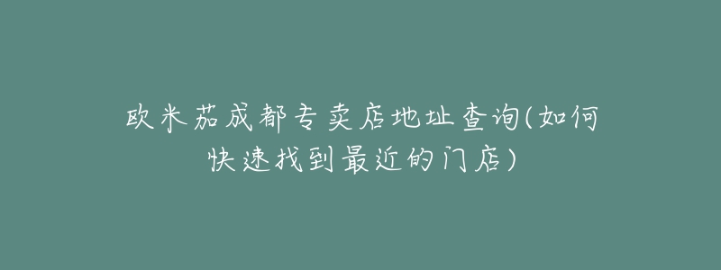 欧米茄成都专卖店地址查询(如何快速找到最近的门店)-名表号 欧米茄成都专卖店地址查询(如何快速找到最近的门店)