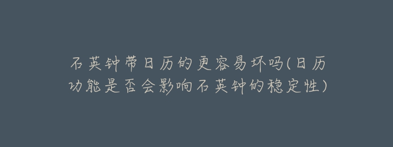石英钟带日历的更容易坏吗(日历功能是否会影响石英钟的稳定性)-名表号 石英钟带日历的更容易坏吗(日历功能是否会影响石英钟的稳定性)