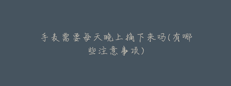 手表需要每天晚上摘下来吗(有哪些注意事项)-名表号 手表需要每天晚上摘下来吗(有哪些注意事项)
