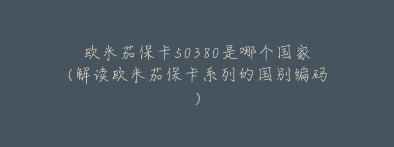 欧米茄保卡50380是哪个国家(解读欧米茄保卡系列的国别编码)-名表号 欧米茄保卡50380是哪个国家(解读欧米茄保卡系列的国别编码)