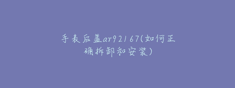 手表后盖ar92167(如何正确拆卸和安装)-名表号 手表后盖ar92167(如何正确拆卸和安装)