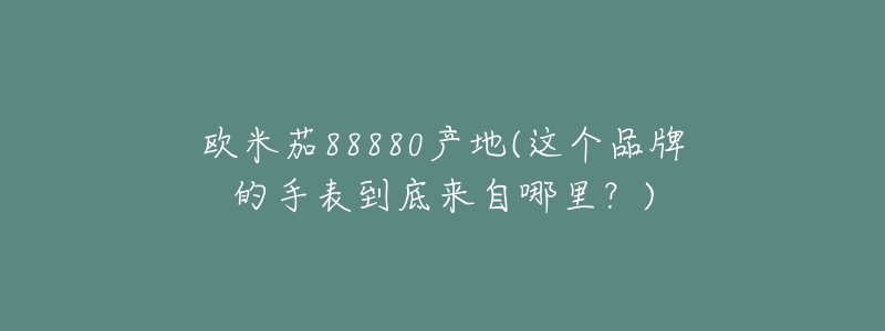 欧米茄88880产地(这个品牌的手表到底来自哪里？)