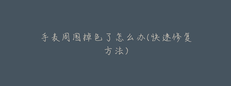手表周围掉色了怎么办(快速修复方法)-名表号 手表周围掉色了怎么办(快速修复方法)