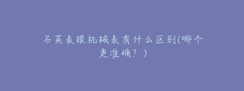 石英表跟机械表有什么区别(哪个更准确?)-名表号 石英表跟机械表有什么区别(哪个更准确?)