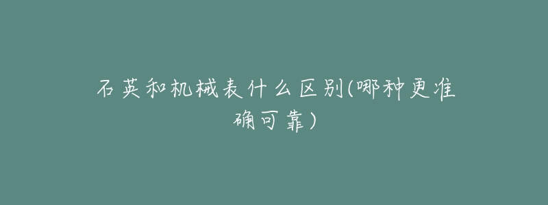 石英和机械表什么区别(哪种更准确可靠)-名表号 石英和机械表什么区别(哪种更准确可靠)
