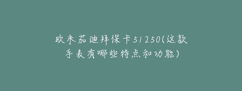 欧米茄迪拜保卡51250(这款手表有哪些特点和功能)-名表号 欧米茄迪拜保卡51250(这款手表有哪些特点和功能)