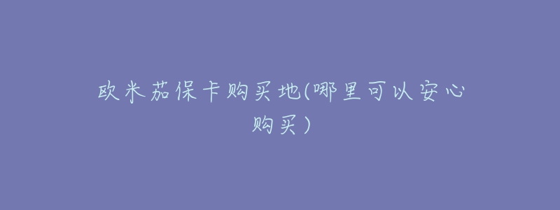 欧米茄保卡购买地(哪里可以安心购买)-名表号 欧米茄保卡购买地(哪里可以安心购买)