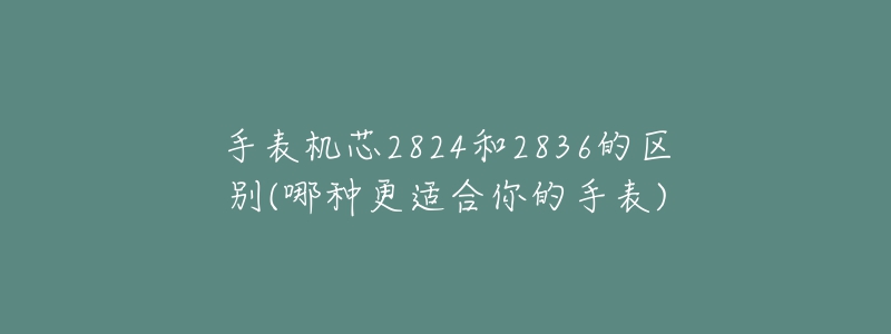 手表机芯2824和2836的区别(哪种更适合你的手表)-名表号 手表机芯2824和2836的区别(哪种更适合你的手表)