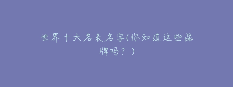世界十大名表名字(你知道这些品牌吗?)-名表号 世界十大名表名字(你知道这些品牌吗?)