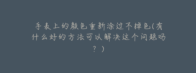 手表上的颜色重新涂过不掉色(有什么好的方法可以解决这个问题吗?)-名表号 手表上的颜色重新涂过不掉色(有什么好的方法可以解决这个问题吗?)