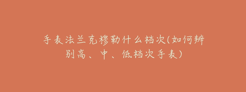手表法兰克穆勒什么档次(如何辨别高、中、低档次手表)-名表号 手表法兰克穆勒什么档次(如何辨别高、中、低档次手表)