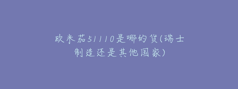 欧米茄51110是哪的货(瑞士制造还是其他国家)-名表号 欧米茄51110是哪的货(瑞士制造还是其他国家)