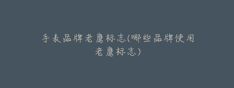 手表品牌老鹰标志(哪些品牌使用老鹰标志)-名表号 手表品牌老鹰标志(哪些品牌使用老鹰标志)